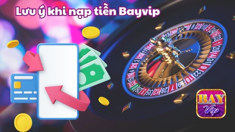 Một số lưu ý khi thực hiện nạp tiền Bayvip lần đầu